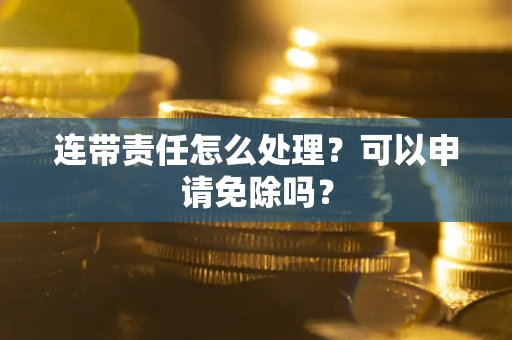 北京连带责任怎么处理？可以申请免除吗？