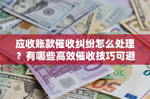 北京应收账款催收纠纷怎么处理？有哪些高效催收技巧可避免坏账？