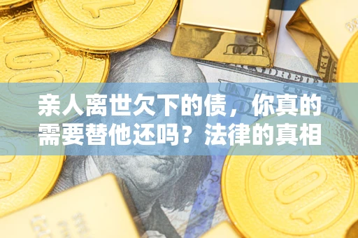北京亲人离世欠下的债，你真的需要替他还吗？法律的真相或许与你想的不一样