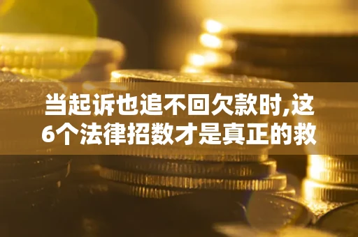 北京当起诉也追不回欠款时,这6个法律招数才是真正的救命稻草