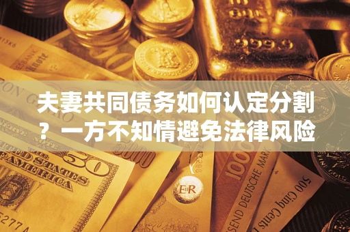 北京夫妻共同债务如何认定分割？一方不知情避免法律风险必看！